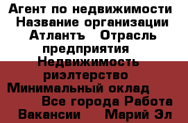 Агент по недвижимости › Название организации ­ Атлантъ › Отрасль предприятия ­ Недвижимость, риэлтерство › Минимальный оклад ­ 200 000 - Все города Работа » Вакансии   . Марий Эл респ.